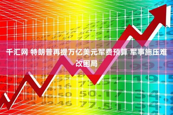 千汇网 特朗普再提万亿美元军费预算 军事施压难改困局