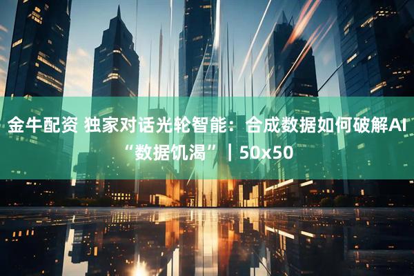 金牛配资 独家对话光轮智能：合成数据如何破解AI“数据饥渴”｜50x50