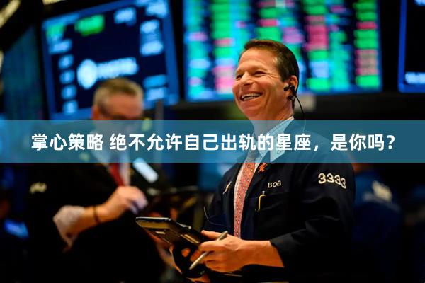 掌心策略 绝不允许自己出轨的星座，是你吗？