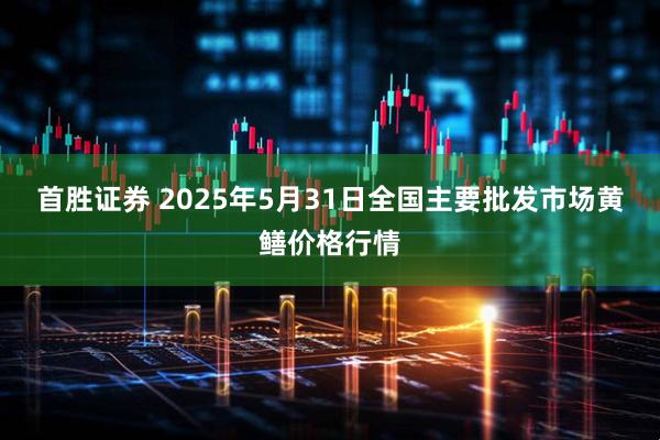 首胜证券 2025年5月31日全国主要批发市场黄鳝价格行情
