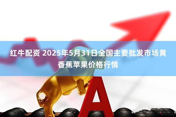 红牛配资 2025年5月31日全国主要批发市场黄香蕉苹果价格行情