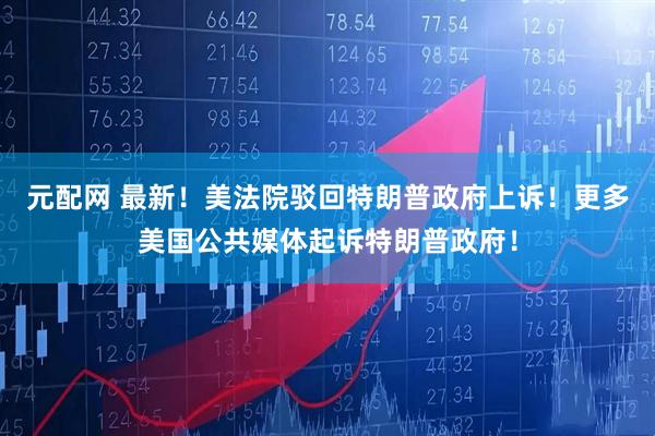 元配网 最新！美法院驳回特朗普政府上诉！更多美国公共媒体起诉特朗普政府！