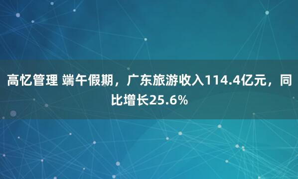 高忆管理 端午假期，广东旅游收入114.4亿元，同比增长25.6%