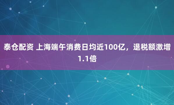 泰仓配资 上海端午消费日均近100亿，退税额激增1.1倍