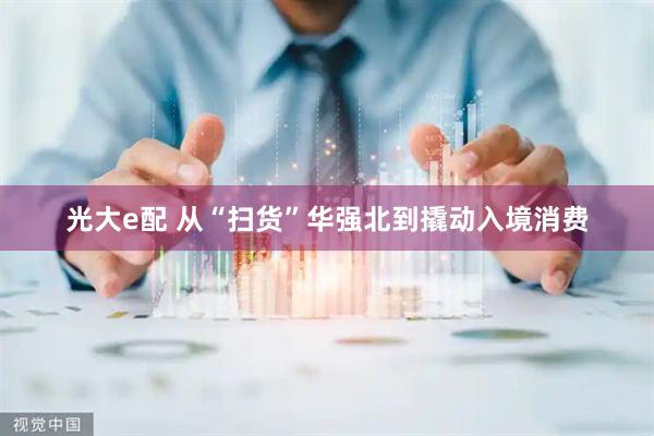 光大e配 从“扫货”华强北到撬动入境消费