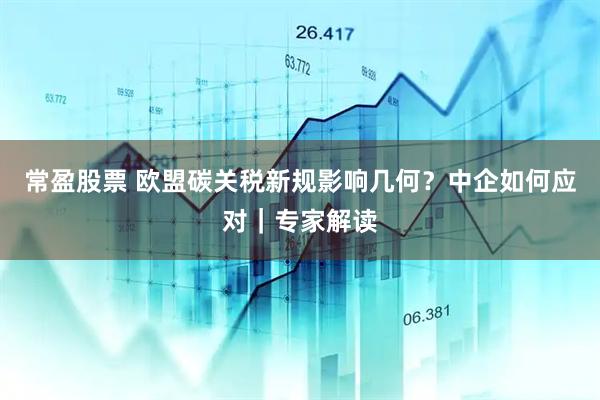 常盈股票 欧盟碳关税新规影响几何？中企如何应对｜专家解读
