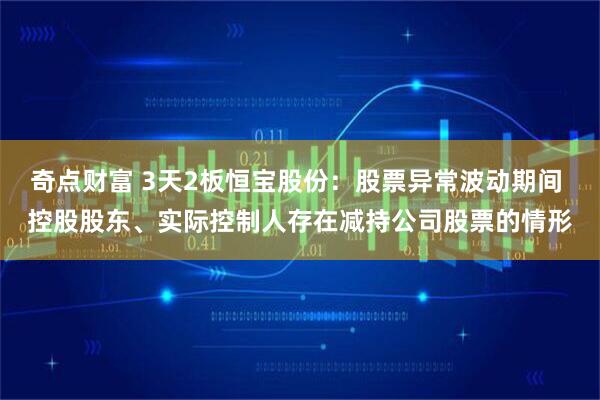 奇点财富 3天2板恒宝股份：股票异常波动期间 控股股东、实际控制人存在减持公司股票的情形