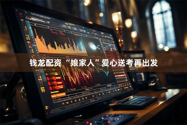钱龙配资 “娘家人”爱心送考再出发