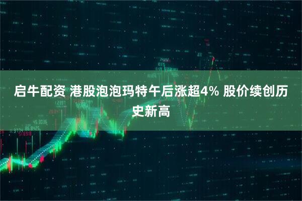 启牛配资 港股泡泡玛特午后涨超4% 股价续创历史新高