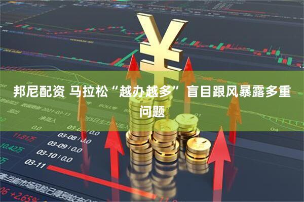 邦尼配资 马拉松“越办越多” 盲目跟风暴露多重问题