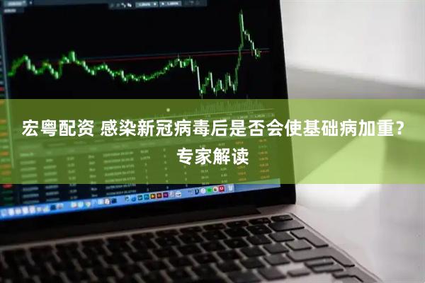宏粤配资 感染新冠病毒后是否会使基础病加重？专家解读