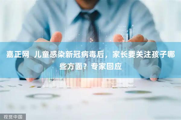 嘉正网  儿童感染新冠病毒后，家长要关注孩子哪些方面？专家回应