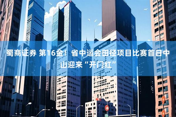 蜀商证券 第16金！省中运会田径项目比赛首日中山迎来“开门红”