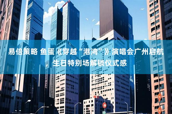 易倍策略 鱼蛋《穿越“港湾”》演唱会广州启航，生日特别场解锁仪式感