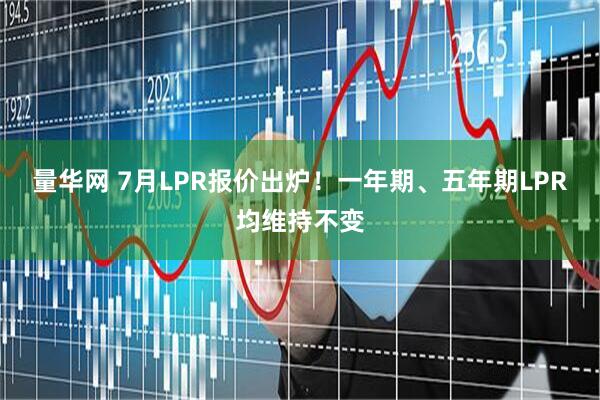 量华网 7月LPR报价出炉！一年期、五年期LPR均维持不变