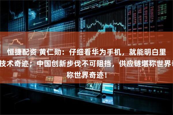 恒捷配资 黄仁勋：仔细看华为手机，就能明白里面的技术奇迹；中国创新步伐不可阻挡，供应链堪称世界奇迹！