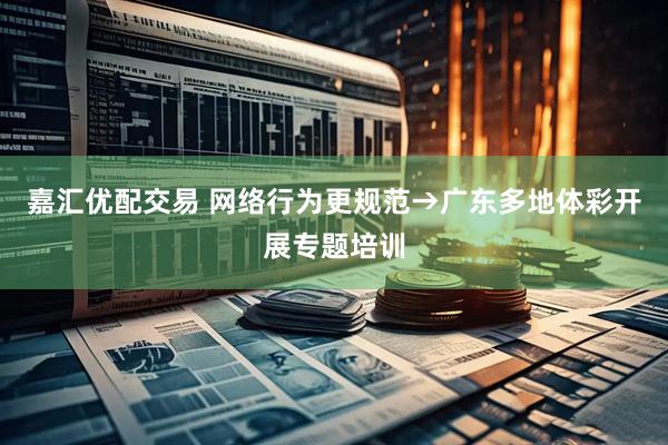 嘉汇优配交易 网络行为更规范→广东多地体彩开展专题培训