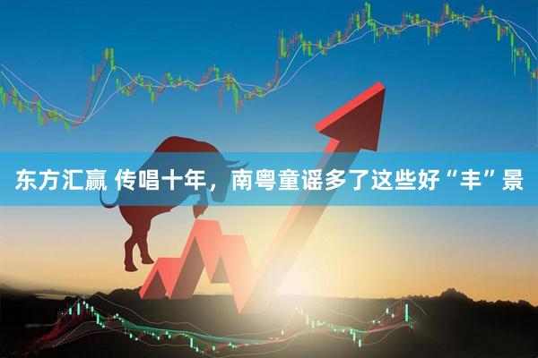 东方汇赢 传唱十年，南粤童谣多了这些好“丰”景