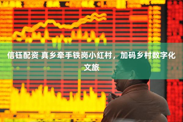 信钰配资 真乡牵手铁岗小红村，加码乡村数字化文旅