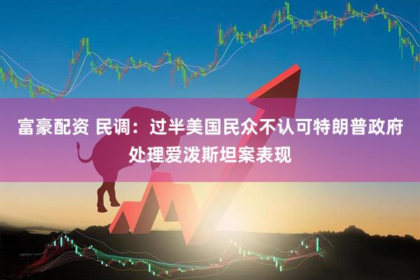 富豪配资 民调：过半美国民众不认可特朗普政府处理爱泼斯坦案表现