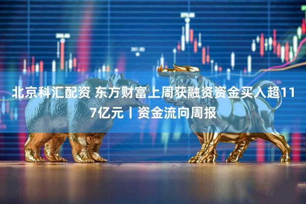 北京科汇配资 东方财富上周获融资资金买入超117亿元丨资金流向周报