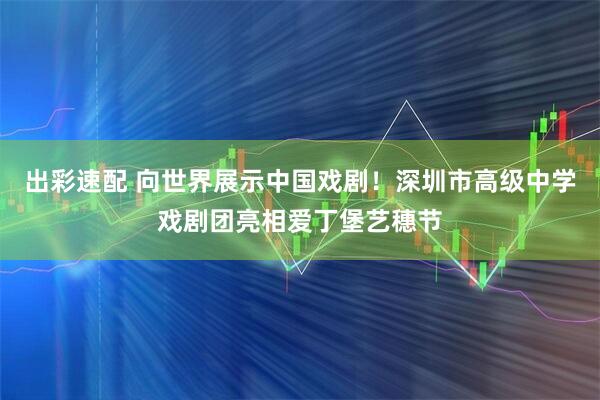 出彩速配 向世界展示中国戏剧！深圳市高级中学戏剧团亮相爱丁堡艺穗节