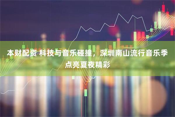 本财配资 科技与音乐碰撞，深圳南山流行音乐季点亮夏夜精彩