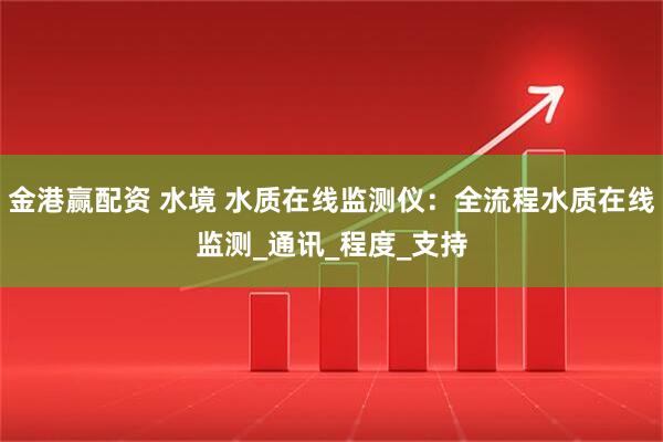 金港赢配资 水境 水质在线监测仪：全流程水质在线监测_通讯_程度_支持