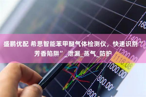 盛鹏优配 希思智能苯甲醚气体检测仪，快速识别“芳香陷阱”_泄漏_蒸气_防护