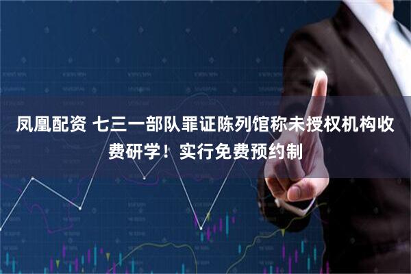 凤凰配资 七三一部队罪证陈列馆称未授权机构收费研学！实行免费预约制