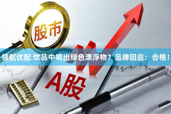 领航优配 饮品中喝出绿色漂浮物？品牌回应：合格！
