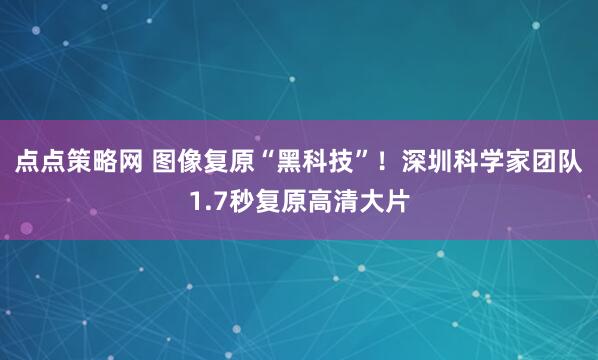 点点策略网 图像复原“黑科技”！深圳科学家团队1.7秒复原高清大片