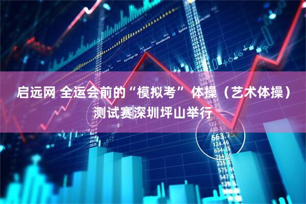 启远网 全运会前的“模拟考” 体操（艺术体操）测试赛深圳坪山举行