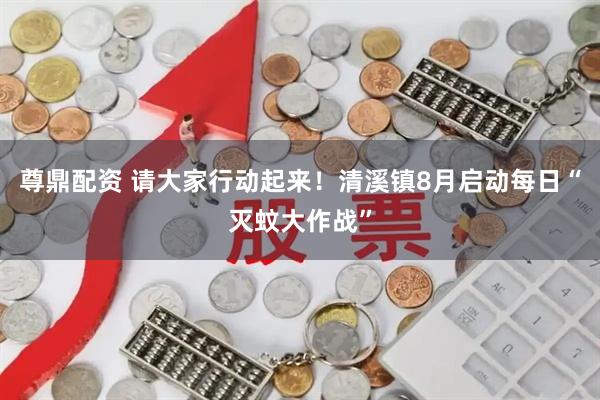 尊鼎配资 请大家行动起来！清溪镇8月启动每日“灭蚊大作战”