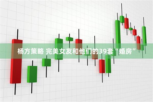 杨方策略 完美女友和他们的39套“婚房”