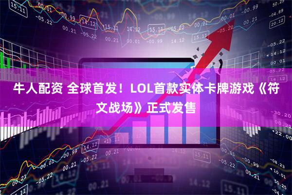 牛人配资 全球首发！LOL首款实体卡牌游戏《符文战场》正式发售
