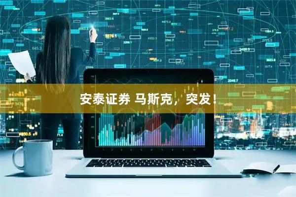 安泰证券 马斯克，突发！