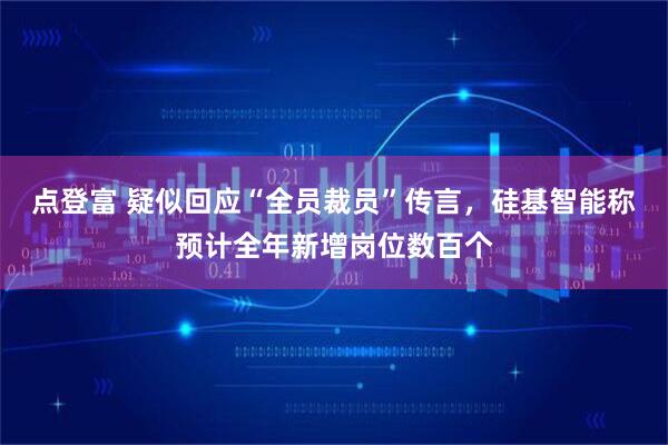 点登富 疑似回应“全员裁员”传言，硅基智能称预计全年新增岗位数百个