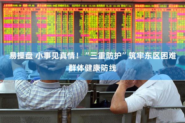 易操盘 小事见真情！“三重防护”筑牢东区困难群体健康防线