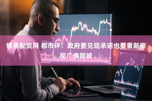 银易配资网 都市评：政府要兑现承诺也要重新审视广佛同城