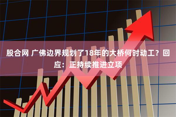 股合网 广佛边界规划了18年的大桥何时动工？回应：正持续推进立项