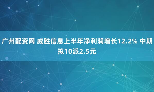广州配资网 威胜信息上半年净利润增长12.2% 中期拟10派2.5元
