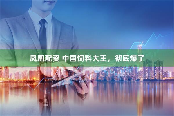 凤凰配资 中国饲料大王，彻底爆了