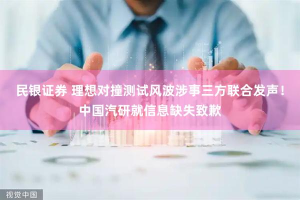 民银证券 理想对撞测试风波涉事三方联合发声！中国汽研就信息缺失致歉
