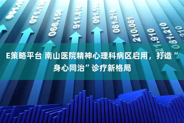 E策略平台 南山医院精神心理科病区启用，打造“身心同治”诊疗新格局