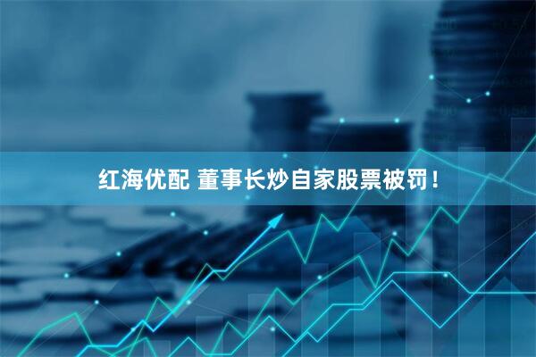 红海优配 董事长炒自家股票被罚！