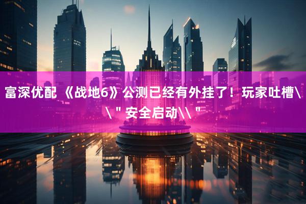 富深优配 《战地6》公测已经有外挂了！玩家吐槽\＂安全启动\＂