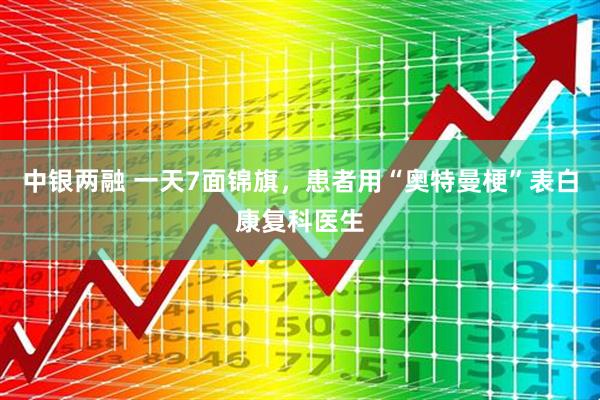 中银两融 一天7面锦旗，患者用“奥特曼梗”表白康复科医生