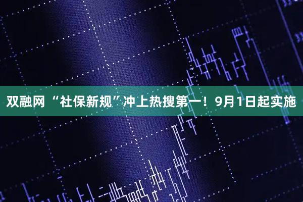 双融网 “社保新规”冲上热搜第一！9月1日起实施