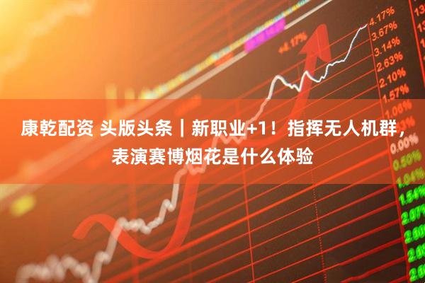 康乾配资 头版头条｜新职业+1！指挥无人机群，表演赛博烟花是什么体验